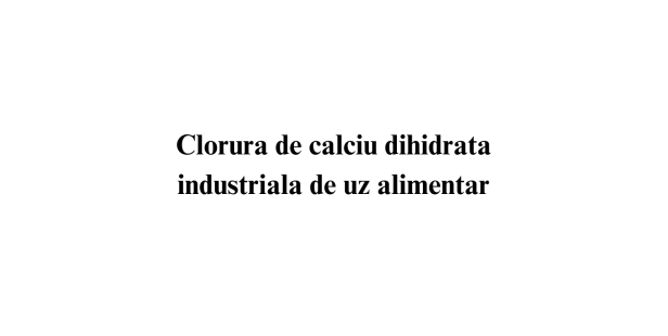Clorura de calciu dihidrata industriala uz alimentar